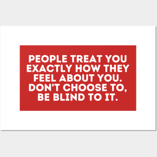 people treat you exactly how they feel about you. don't choose to, be blind to it Posters and Art